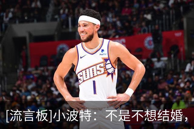 [流言板]小波特：不是不想结婚，只是生命中有很多值得我珍惜的时光